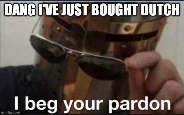 I beg your pardon | DANG I'VE JUST BOUGHT DUTCH | image tagged in i beg your pardon | made w/ Imgflip meme maker