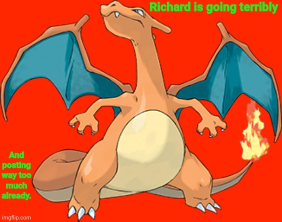 Charizard | Richard is going terribly; And posting way too much already. | image tagged in charizard | made w/ Imgflip meme maker