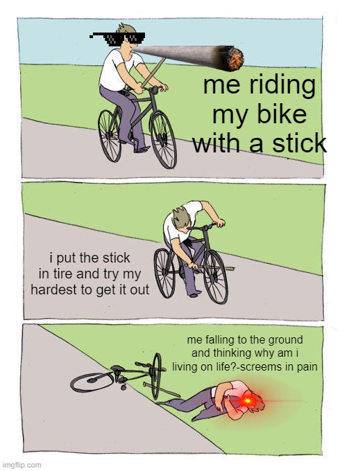 todays a great day and nothing will stop my great day | me riding my bike with a stick; i put the stick in tire and try my hardest to get it out; me falling to the ground and thinking why am i living on life?-screems in pain | image tagged in memes,bike fall | made w/ Imgflip meme maker