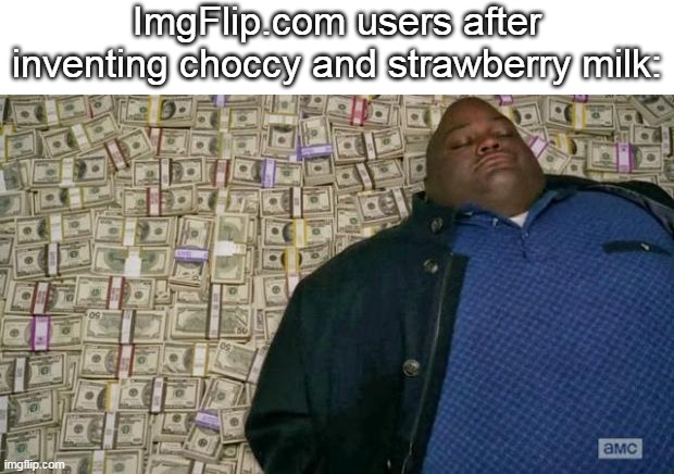 Huell money. | ImgFlip.com users after inventing choccy and strawberry milk: | image tagged in huell money,imgflip,imgflip users,memes,funny | made w/ Imgflip meme maker