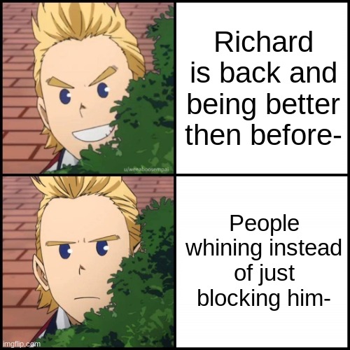 Just block him if you don't like how much he post instead of whining about war smh- | Richard is back and being better then before-; People whining instead of just blocking him- | image tagged in mirio drake meme | made w/ Imgflip meme maker