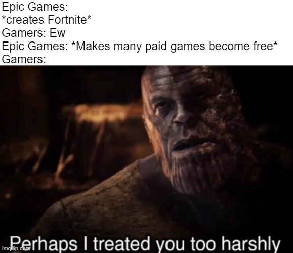 Why so angry towards Epic Games :( | Epic Games: *creates Fortnite*
Gamers: Ew
Epic Games: *Makes many paid games become free*
Gamers: | image tagged in perhaps i treated you too harshly | made w/ Imgflip meme maker