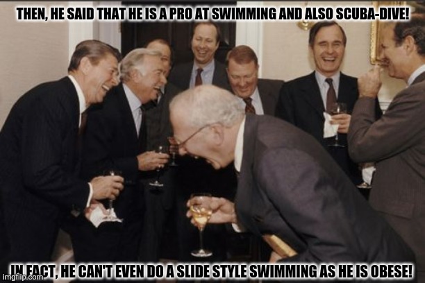 Laughing Men In Suits | THEN, HE SAID THAT HE IS A PRO AT SWIMMING AND ALSO SCUBA-DIVE! IN FACT, HE CAN'T EVEN DO A SLIDE STYLE SWIMMING AS HE IS OBESE! | image tagged in memes,obese,laughing men in suits | made w/ Imgflip meme maker