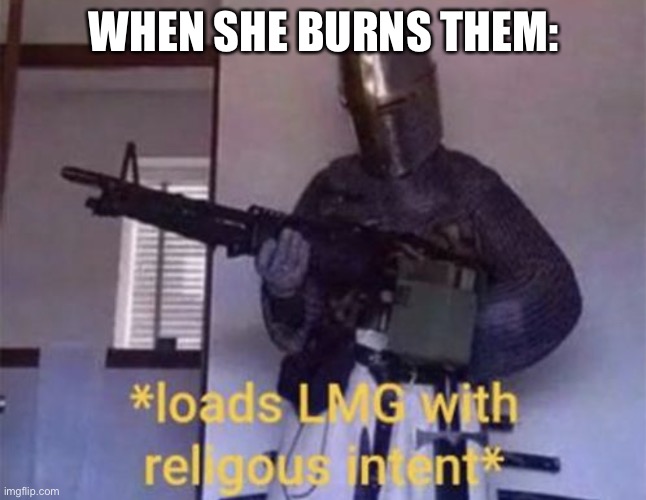 Loads LMG with religious intent | WHEN SHE BURNS THEM: | image tagged in loads lmg with religious intent | made w/ Imgflip meme maker