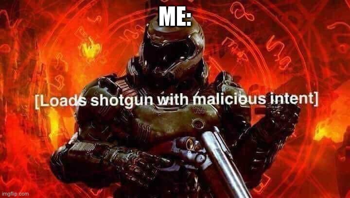 Loads shotgun with malicious intent | ME: | image tagged in loads shotgun with malicious intent | made w/ Imgflip meme maker