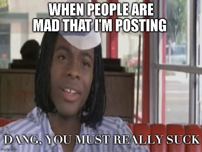 gimem a jesjc | WHEN PEOPLE ARE MAD THAT I'M POSTING | image tagged in good burger | made w/ Imgflip meme maker