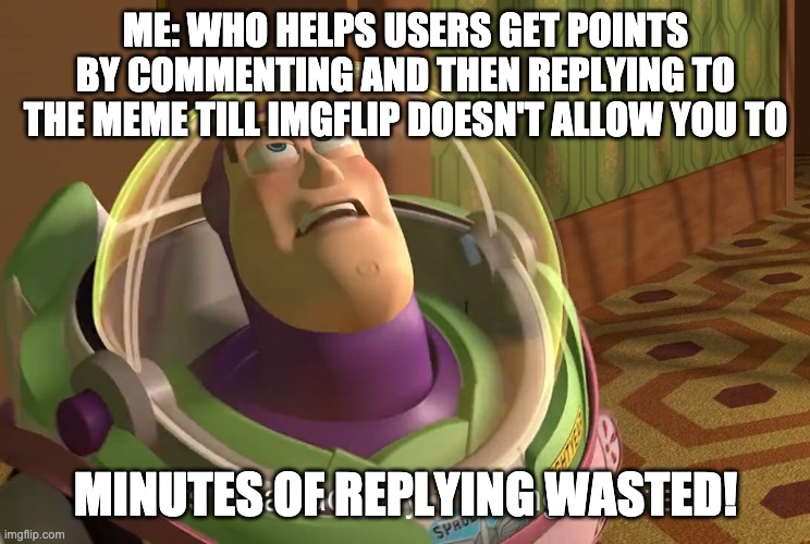 years of academy training wasted | ME: WHO HELPS USERS GET POINTS BY COMMENTING AND THEN REPLYING TO THE MEME TILL IMGFLIP DOESN'T ALLOW YOU TO MINUTES OF REPLYING WASTED! | image tagged in years of academy training wasted | made w/ Imgflip meme maker
