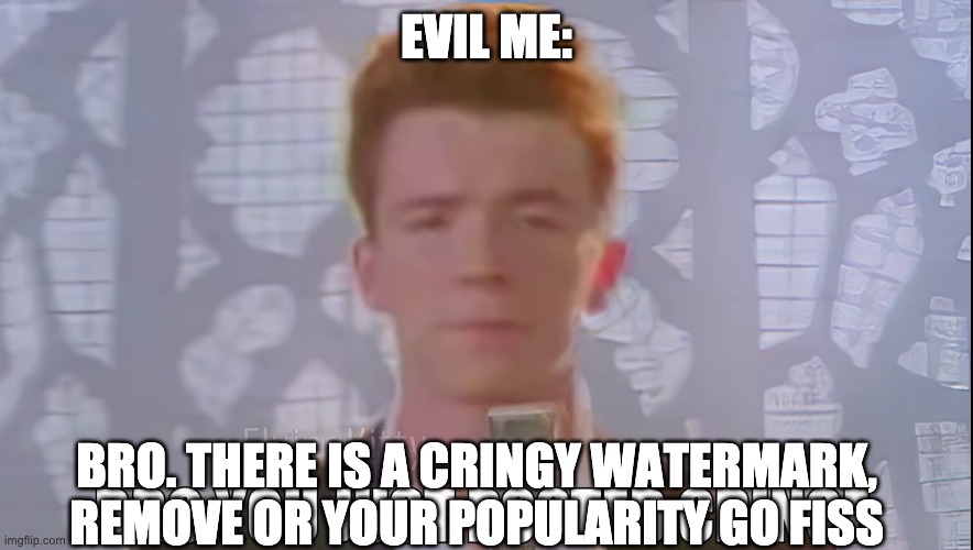 Bro You Just Posted Cringe (Rick Astley) | EVIL ME: BRO. THERE IS A CRINGY WATERMARK, REMOVE OR YOUR POPULARITY GO FISS | image tagged in bro you just posted cringe rick astley | made w/ Imgflip meme maker