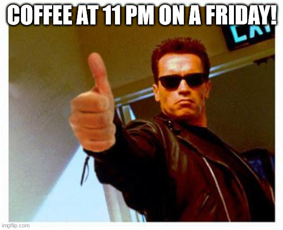 terminator thumbs up | COFFEE AT 11 PM ON A FRIDAY! | image tagged in terminator thumbs up | made w/ Imgflip meme maker