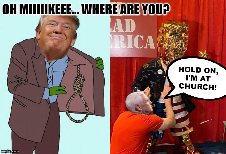Trump needs worshipping Pence | OH MIIIIIKEEE... WHERE ARE YOU? HOLD ON,
I'M AT
CHURCH! | image tagged in trump,hanging,sucker,pence,gold,idol | made w/ Imgflip meme maker