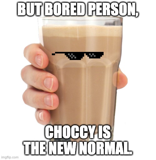 Choccy Milk | BUT BORED PERSON, CHOCCY IS THE NEW NORMAL. | image tagged in choccy milk | made w/ Imgflip meme maker