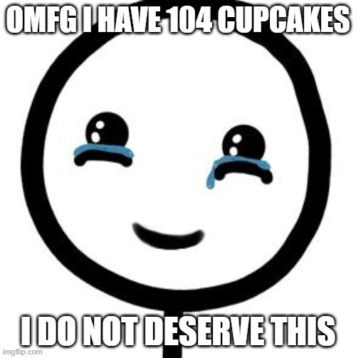 Happy tears  | OMFG I HAVE 104 CUPCAKES; I DO NOT DESERVE THIS | image tagged in happy tears | made w/ Imgflip meme maker