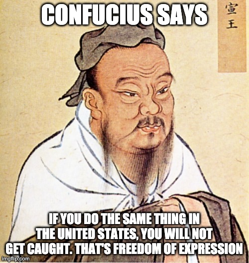 Confucius Says | CONFUCIUS SAYS IF YOU DO THE SAME THING IN THE UNITED STATES, YOU WILL NOT GET CAUGHT. THAT'S FREEDOM OF EXPRESSION | image tagged in confucius says | made w/ Imgflip meme maker