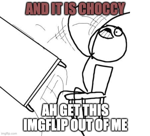 Table Flip Guy Meme | AND IT IS CHOCCY AH GET THIS IMGFLIP OUT OF ME | image tagged in memes,table flip guy | made w/ Imgflip meme maker