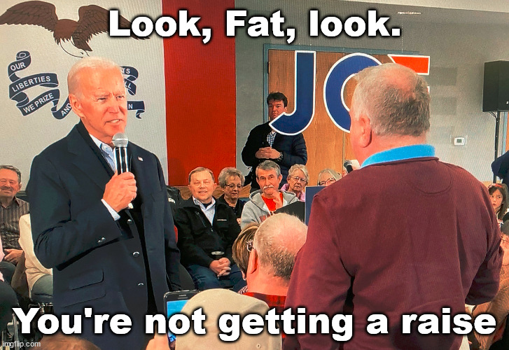 Joe lied to us!  The minimum wage is still $7.25 in some states.  WTF!? | Look, Fat, look. You're not getting a raise | image tagged in look fat,joe biden,politics,politics too | made w/ Imgflip meme maker