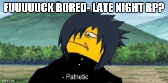 fuuuuuuuuuck im bored* | FUUUUUCK BORED- LATE NIGHT RP? | image tagged in sasuke pathetic | made w/ Imgflip meme maker