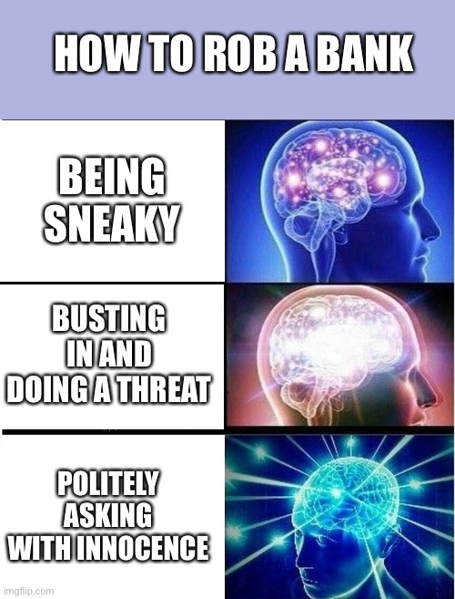 Expanding brain 3 panels | HOW TO ROB A BANK; BEING SNEAKY; BUSTING IN AND DOING A THREAT; POLITELY ASKING WITH INNOCENCE | image tagged in expanding brain 3 panels | made w/ Imgflip meme maker