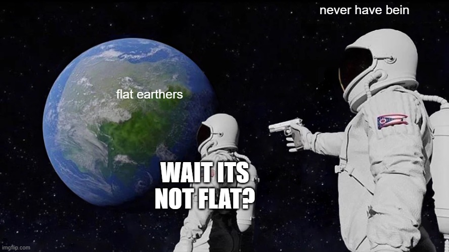 Always Has Been | never have bein; flat earthers; WAIT ITS NOT FLAT? | image tagged in memes,always has been | made w/ Imgflip meme maker