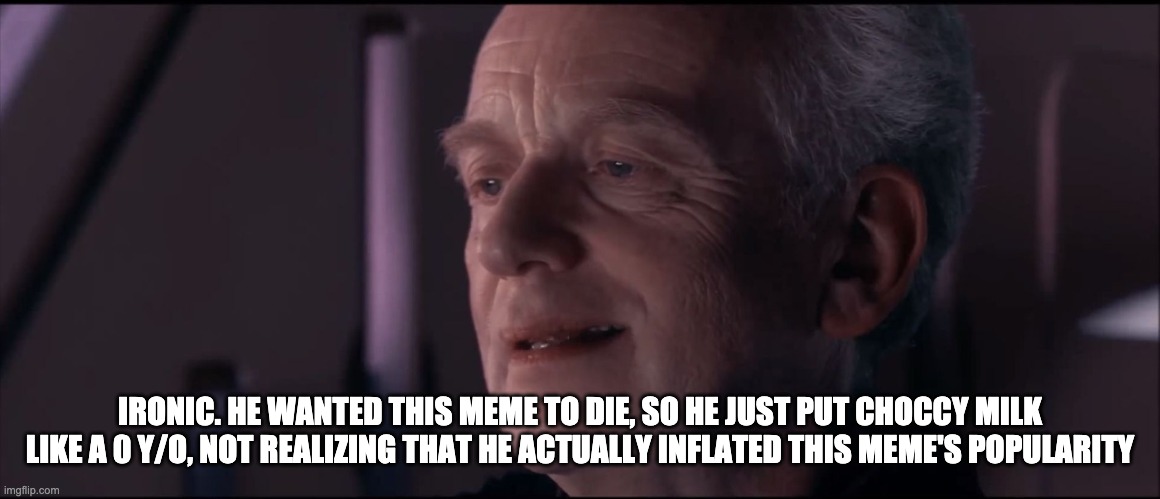 Palpatine Ironic  | IRONIC. HE WANTED THIS MEME TO DIE, SO HE JUST PUT CHOCCY MILK LIKE A 0 Y/O, NOT REALIZING THAT HE ACTUALLY INFLATED THIS MEME'S POPULARITY | image tagged in palpatine ironic | made w/ Imgflip meme maker