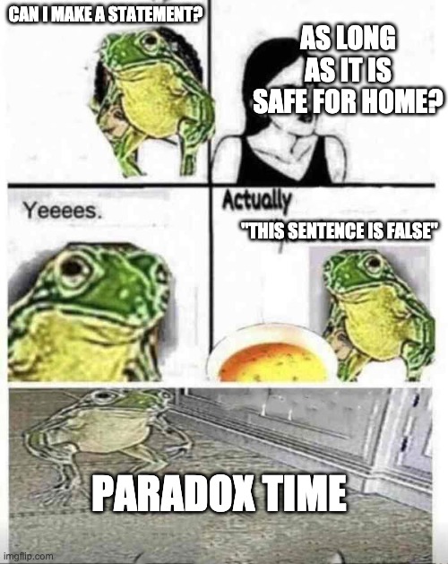 Soup time | CAN I MAKE A STATEMENT? AS LONG AS IT IS SAFE FOR HOME? "THIS SENTENCE IS FALSE" PARADOX TIME | image tagged in soup time | made w/ Imgflip meme maker