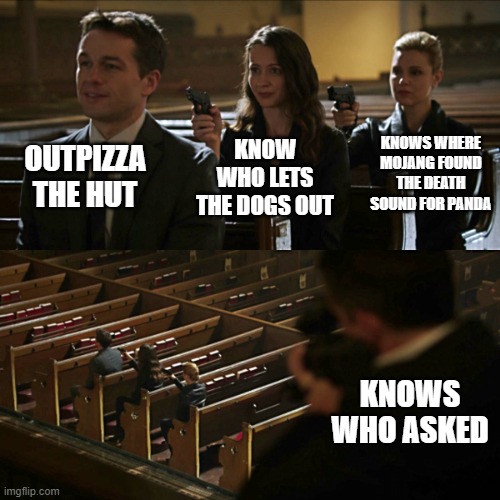 Assassination chain | OUTPIZZA THE HUT; KNOWS WHERE MOJANG FOUND THE DEATH SOUND FOR PANDA; KNOW WHO LETS THE DOGS OUT; KNOWS WHO ASKED | image tagged in assassination chain | made w/ Imgflip meme maker