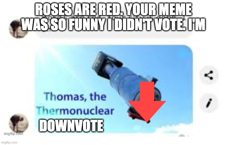 İ am Thomas the thermonuclear bomb | ROSES ARE RED. YOUR MEME WAS SO FUNNY I DIDN'T VOTE. I'M DOWNVOTE | image tagged in am thomas the thermonuclear bomb | made w/ Imgflip meme maker