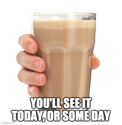 Choccy Milk | YOU'LL SEE IT TODAY, OR SOME DAY | image tagged in choccy milk | made w/ Imgflip meme maker