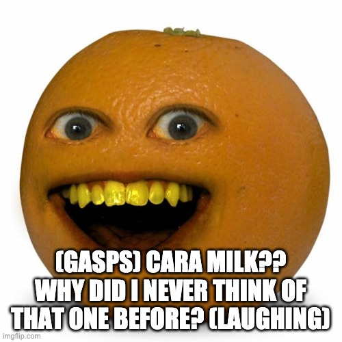 Annoying Orange | (GASPS) CARA MILK?? WHY DID I NEVER THINK OF THAT ONE BEFORE? (LAUGHING) | image tagged in annoying orange | made w/ Imgflip meme maker