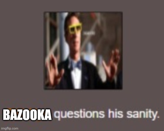 ._. | BAZOOKA | image tagged in bill nye questions his sanity | made w/ Imgflip meme maker