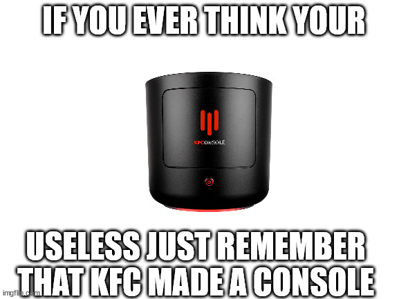 Blank White Template | IF YOU EVER THINK YOUR; USELESS JUST REMEMBER THAT KFC MADE A CONSOLE | image tagged in blank white template | made w/ Imgflip meme maker