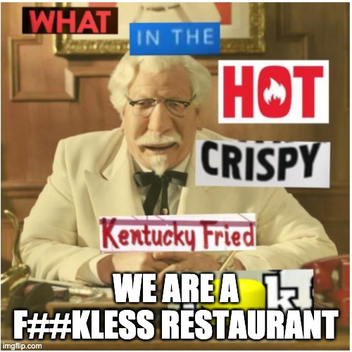 What in the hot crispy kentucky fried frick (censored) | WE ARE A F##KLESS RESTAURANT | image tagged in what in the hot crispy kentucky fried frick censored | made w/ Imgflip meme maker