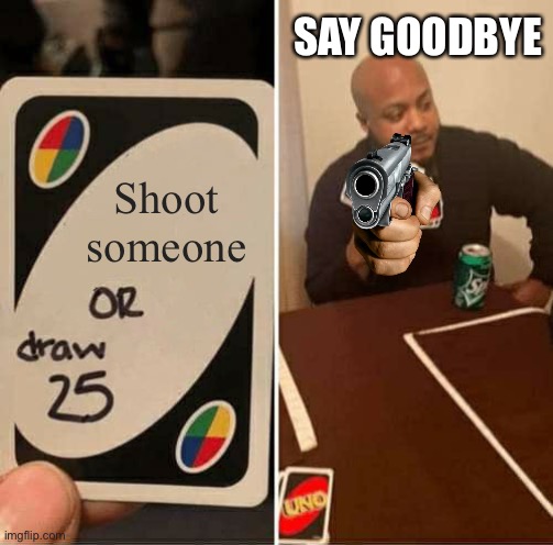 Draw 25 or Shoot Someone | SAY GOODBYE; Shoot someone | image tagged in memes,uno draw 25 cards,say goodbye | made w/ Imgflip meme maker