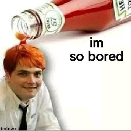 ketchup | im so bored | image tagged in ketchup | made w/ Imgflip meme maker