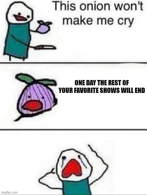 This onion wont make me cry | ONE DAY THE REST OF YOUR FAVORITE SHOWS WILL END | image tagged in this onion wont make me cry | made w/ Imgflip meme maker