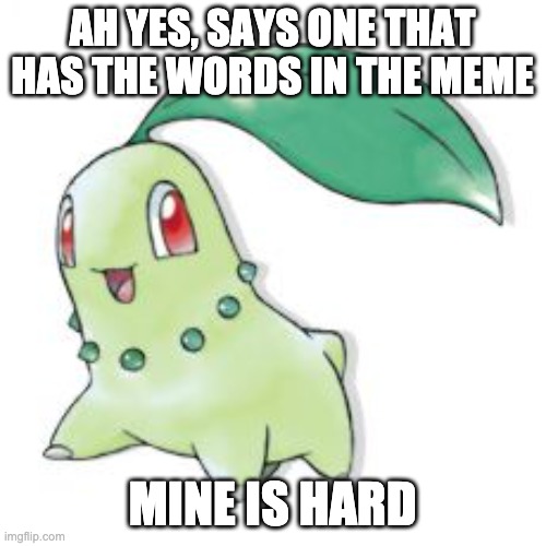 Chikorita | AH YES, SAYS ONE THAT HAS THE WORDS IN THE MEME MINE IS HARD | image tagged in chikorita | made w/ Imgflip meme maker