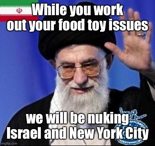 Iran nuclear bomb  | While you work out your food toy issues we will be nuking Israel and New York City | image tagged in iran nuclear bomb | made w/ Imgflip meme maker