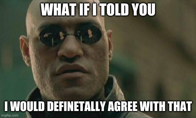 Matrix Morpheus Meme | WHAT IF I TOLD YOU I WOULD DEFINETALLY AGREE WITH THAT | image tagged in memes,matrix morpheus | made w/ Imgflip meme maker