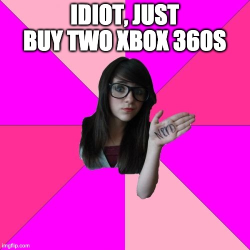 Idiot Nerd Girl Meme | IDIOT, JUST BUY TWO XBOX 360S | image tagged in memes,idiot nerd girl | made w/ Imgflip meme maker