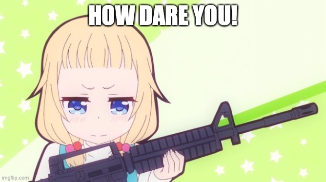 Anime gun | HOW DARE YOU! | image tagged in anime gun | made w/ Imgflip meme maker