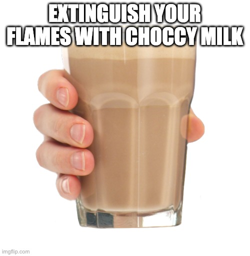 Choccy Milk | EXTINGUISH YOUR FLAMES WITH CHOCCY MILK | image tagged in choccy milk | made w/ Imgflip meme maker