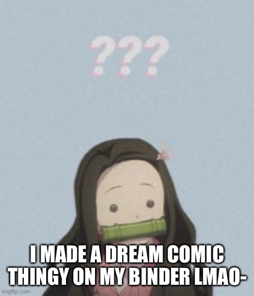 Confussled | I MADE A DREAM COMIC THINGY ON MY BINDER LMAO- | image tagged in confussled | made w/ Imgflip meme maker