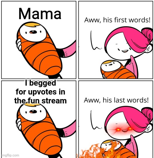 First Word Mama | Mama; I begged for upvotes in the fun stream | image tagged in aww his last words,fun stream,upvote begging | made w/ Imgflip meme maker