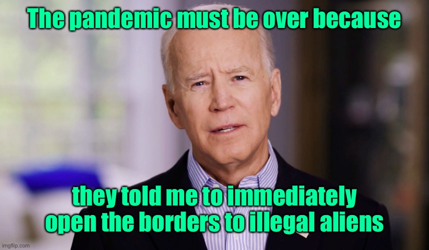 Joe Biden 2020 | The pandemic must be over because they told me to immediately open the borders to illegal aliens | image tagged in joe biden 2020 | made w/ Imgflip meme maker