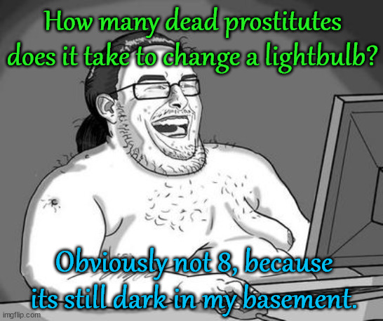 Basement dweller | How many dead prostitutes does it take to change a lightbulb? Obviously not 8, because its still dark in my basement. | image tagged in basement dweller,dark humor | made w/ Imgflip meme maker