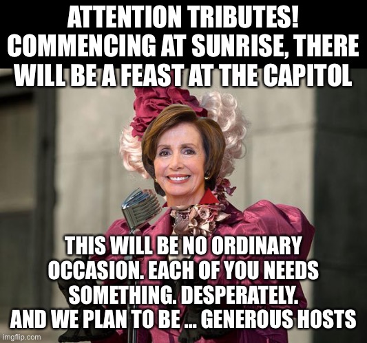 hunger games | ATTENTION TRIBUTES! COMMENCING AT SUNRISE, THERE WILL BE A FEAST AT THE CAPITOL THIS WILL BE NO ORDINARY OCCASION. EACH OF YOU NEEDS SOMETHI | image tagged in hunger games | made w/ Imgflip meme maker