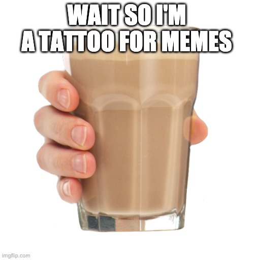 Choccy Milk | WAIT SO I'M A TATTOO FOR MEMES | image tagged in choccy milk | made w/ Imgflip meme maker