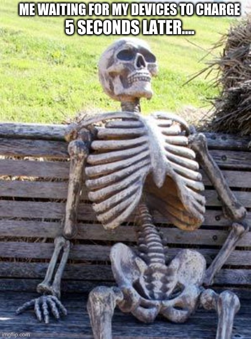 Waiting Skeleton | ME WAITING FOR MY DEVICES TO CHARGE; 5 SECONDS LATER.... | image tagged in memes,waiting skeleton | made w/ Imgflip meme maker