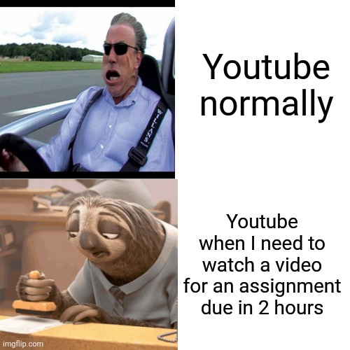 Based on a true story | Youtube normally; Youtube when I need to watch a video for an assignment due in 2 hours | image tagged in memes | made w/ Imgflip meme maker