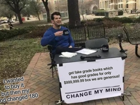 Def not me | get fake grade books which has good grades for only $999,999.99 bcs we are generous! I wanted to buy it but then my mind changed 180 | image tagged in memes,change my mind | made w/ Imgflip meme maker