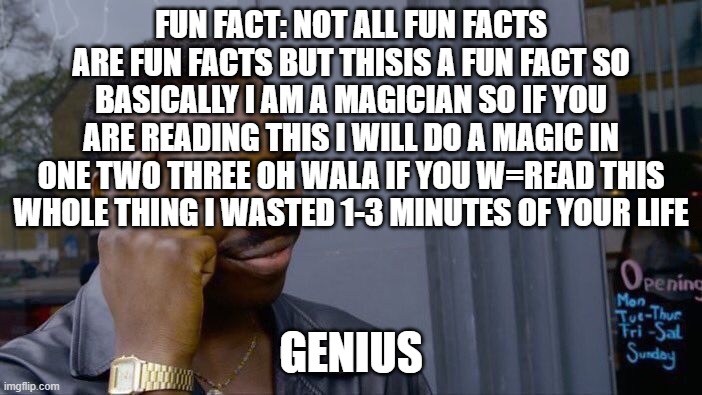 REAL Fun Fact: | FUN FACT: NOT ALL FUN FACTS ARE FUN FACTS BUT THISIS A FUN FACT SO BASICALLY I AM A MAGICIAN SO IF YOU ARE READING THIS I WILL DO A MAGIC IN ONE TWO THREE OH WALA IF YOU W=READ THIS WHOLE THING I WASTED 1-3 MINUTES OF YOUR LIFE; GENIUS | image tagged in memes,roll safe think about it | made w/ Imgflip meme maker